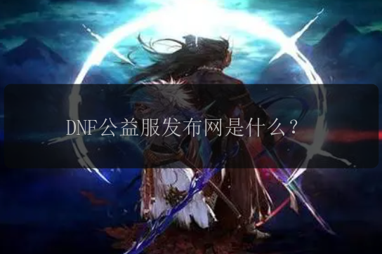 DNF公益服发布网是什么？